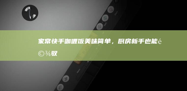 家常快手咖喱饭：美味简单，厨房新手也能驾驭